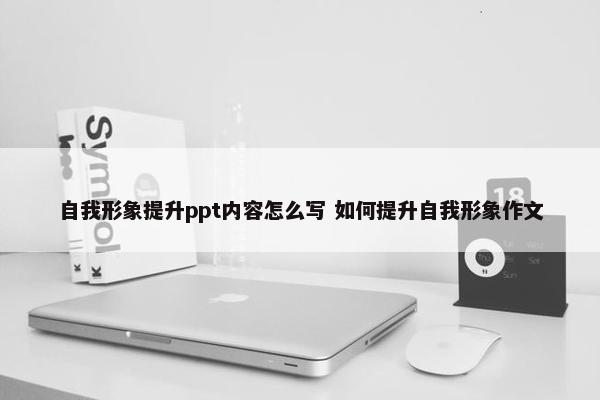 自我形象提升ppt内容怎么写 如何提升自我形象作文