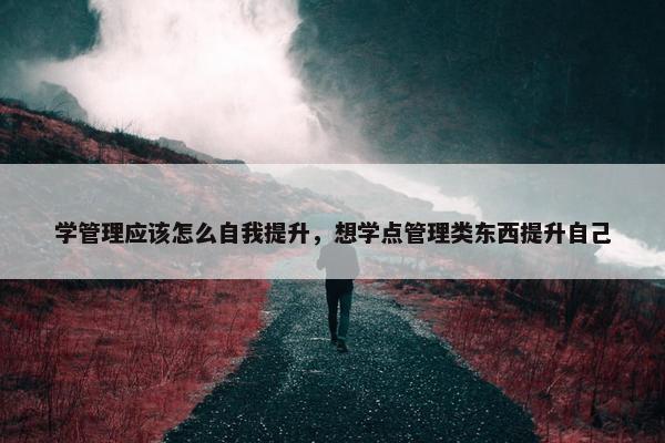 学管理应该怎么自我提升，想学点管理类东西提升自己