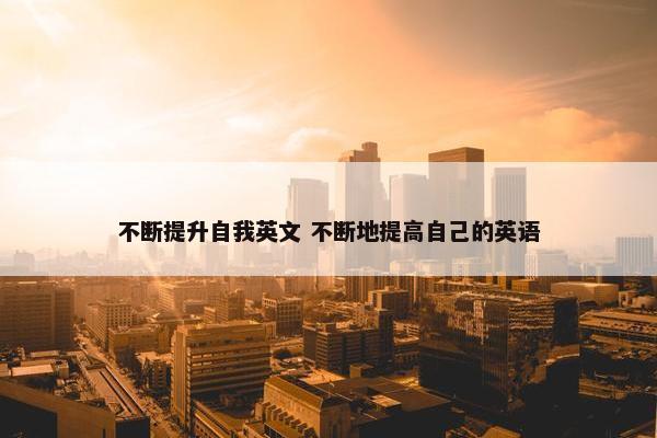 不断提升自我英文 不断地提高自己的英语