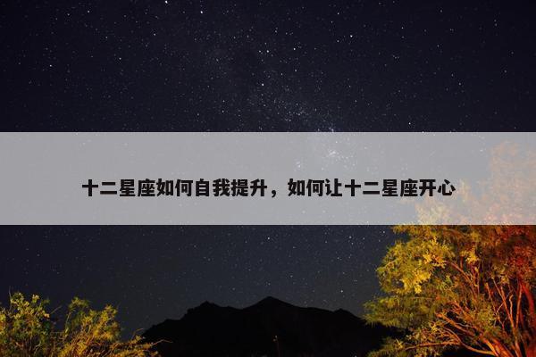 十二星座如何自我提升，如何让十二星座开心