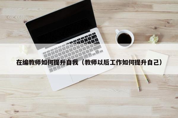 在编教师如何提升自我（教师以后工作如何提升自己）