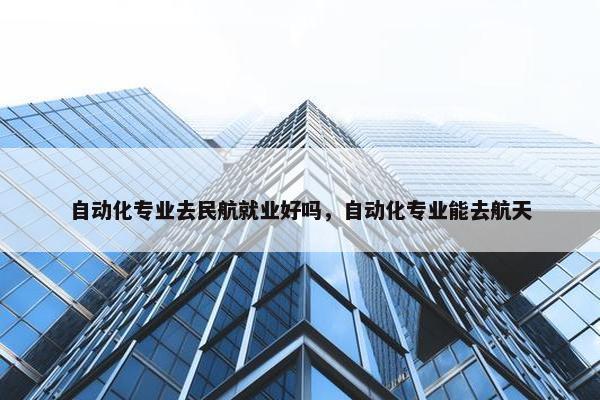 自动化专业去民航就业好吗，自动化专业能去航天