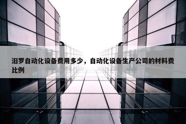 汨罗自动化设备费用多少，自动化设备生产公司的材料费比例