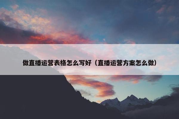 做直播运营表格怎么写好（直播运营方案怎么做）