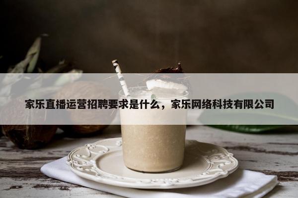 家乐直播运营招聘要求是什么，家乐网络科技有限公司