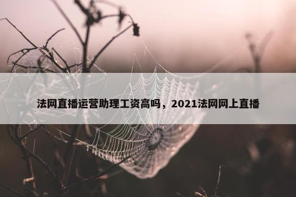 法网直播运营助理工资高吗，2021法网网上直播