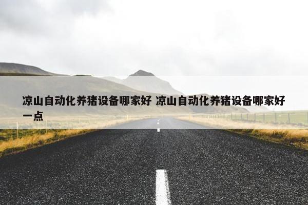 凉山自动化养猪设备哪家好 凉山自动化养猪设备哪家好一点