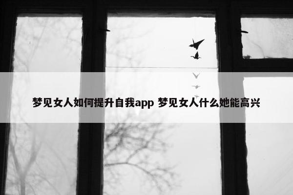 梦见女人如何提升自我app 梦见女人什么她能高兴