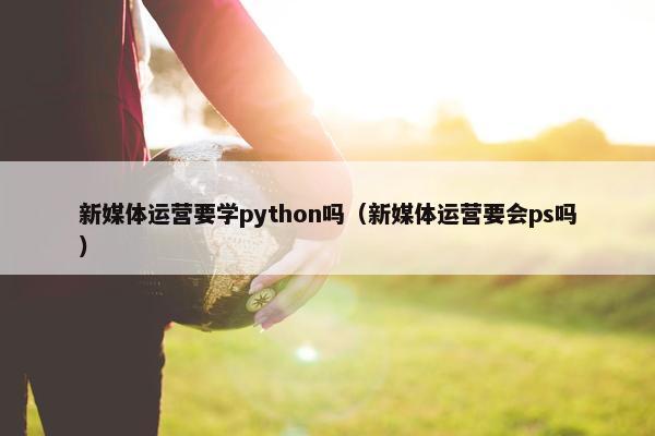 新媒体运营要学python吗（新媒体运营要会ps吗）