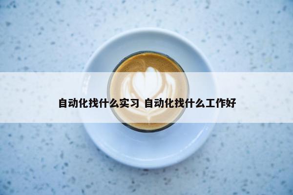 自动化找什么实习 自动化找什么工作好