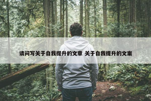 请问写关于自我提升的文章 关于自我提升的文案