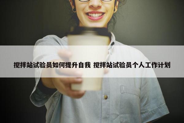 搅拌站试验员如何提升自我 搅拌站试验员个人工作计划