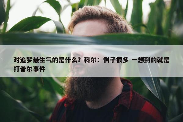 对追梦最生气的是什么？科尔：例子很多 一想到的就是打普尔事件