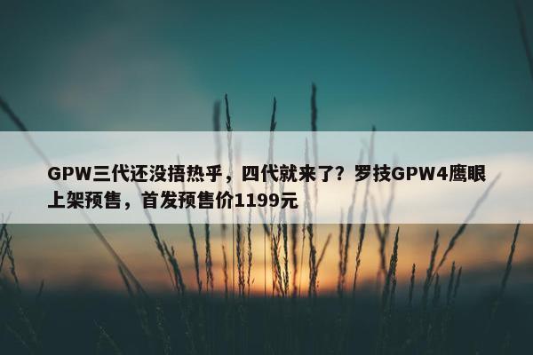 GPW三代还没捂热乎，四代就来了？罗技GPW4鹰眼上架预售，首发预售价1199元