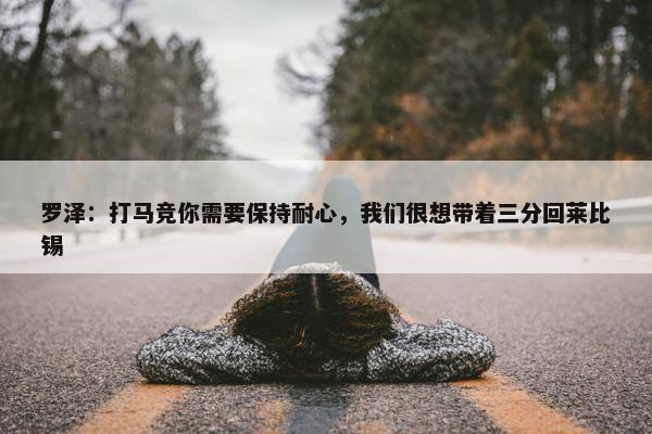 罗泽：打马竞你需要保持耐心，我们很想带着三分回莱比锡