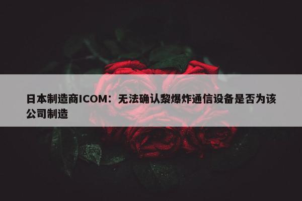 日本制造商ICOM：无法确认黎爆炸通信设备是否为该公司制造