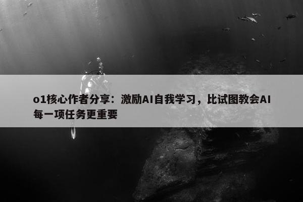 o1核心作者分享：激励AI自我学习，比试图教会AI每一项任务更重要