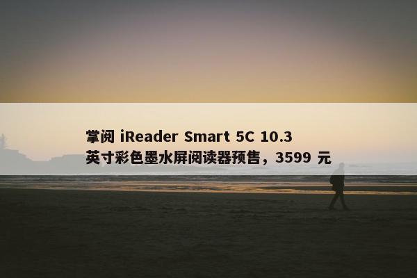 掌阅 iReader Smart 5C 10.3 英寸彩色墨水屏阅读器预售，3599 元