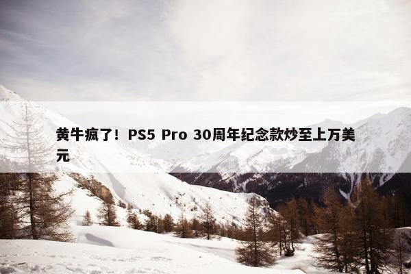 黄牛疯了！PS5 Pro 30周年纪念款炒至上万美元