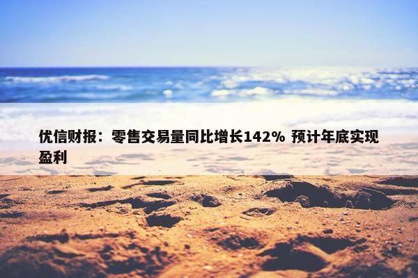 优信财报：零售交易量同比增长142% 预计年底实现盈利