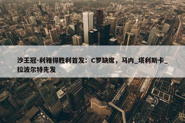 沙王冠-利雅得胜利首发：C罗缺席，马内_塔利斯卡_拉波尔特先发