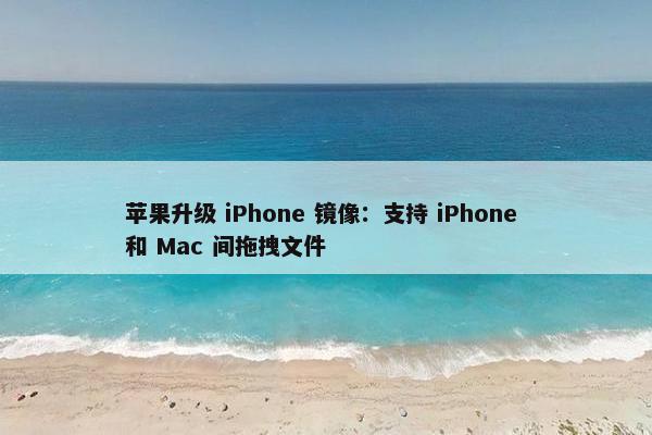 苹果升级 iPhone 镜像：支持 iPhone 和 Mac 间拖拽文件