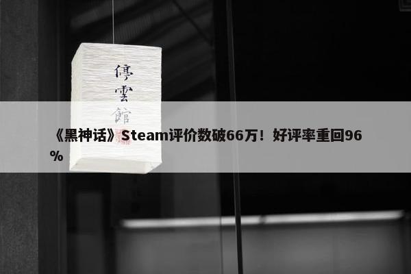 《黑神话》Steam评价数破66万！好评率重回96%