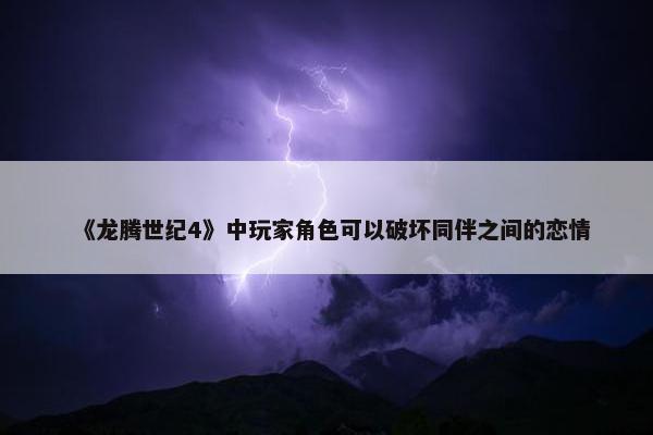 《龙腾世纪4》中玩家角色可以破坏同伴之间的恋情