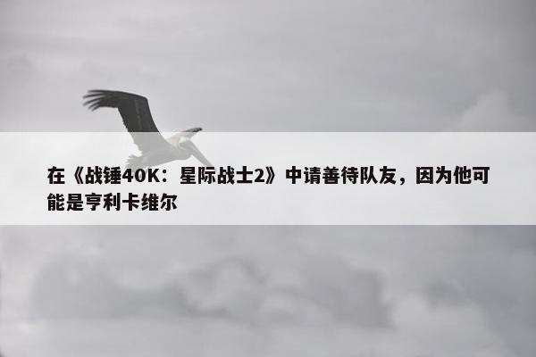 在《战锤40K：星际战士2》中请善待队友，因为他可能是亨利卡维尔