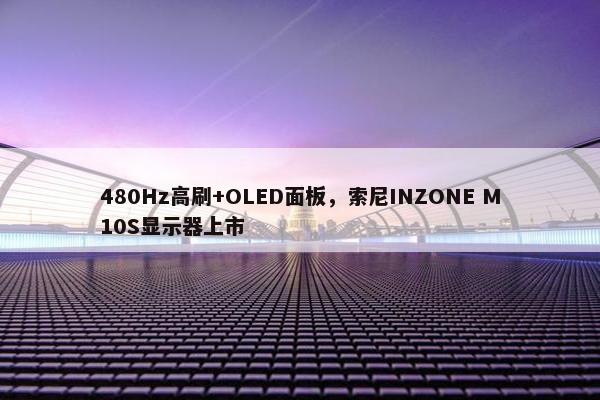 480Hz高刷+OLED面板，索尼INZONE M10S显示器上市