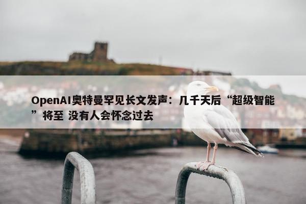 OpenAI奥特曼罕见长文发声：几千天后“超级智能”将至 没有人会怀念过去