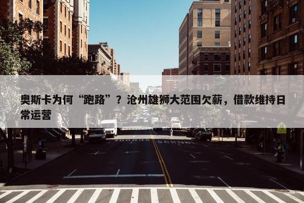 奥斯卡为何“跑路”？沧州雄狮大范围欠薪，借款维持日常运营