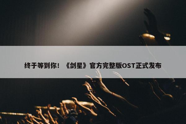 终于等到你！《剑星》官方完整版OST正式发布