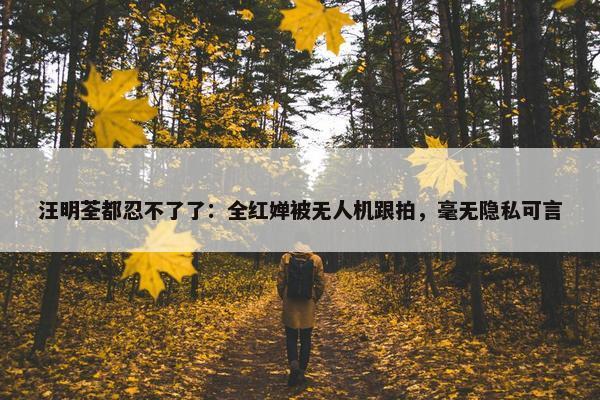 汪明荃都忍不了了：全红婵被无人机跟拍，毫无隐私可言