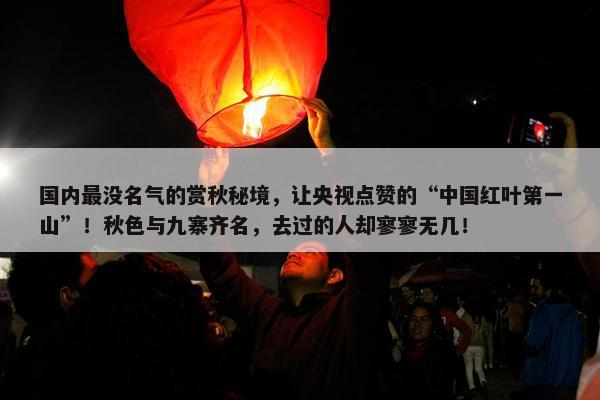 国内最没名气的赏秋秘境，让央视点赞的“中国红叶第一山”！秋色与九寨齐名，去过的人却寥寥无几！