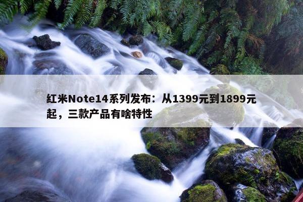 红米Note14系列发布：从1399元到1899元起，三款产品有啥特性