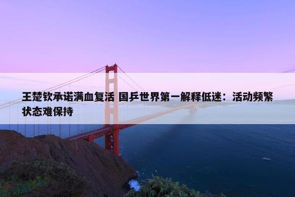 王楚钦承诺满血复活 国乒世界第一解释低迷：活动频繁状态难保持