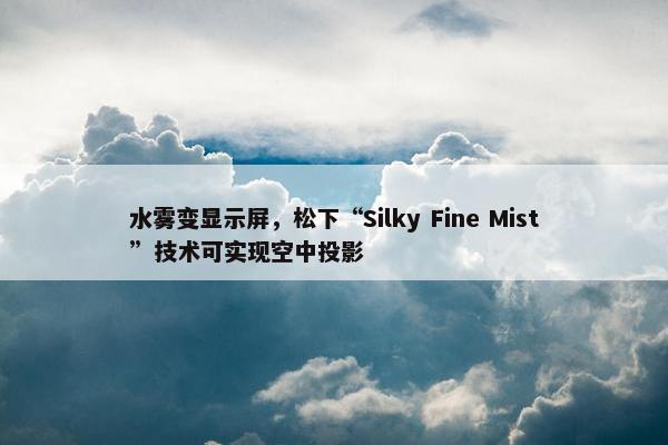 水雾变显示屏，松下“Silky Fine Mist”技术可实现空中投影