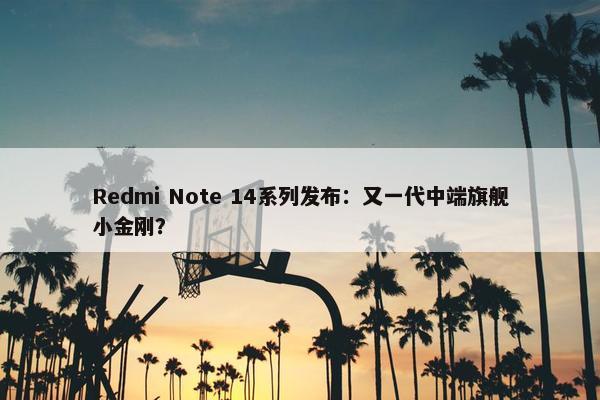 Redmi Note 14系列发布：又一代中端旗舰小金刚？