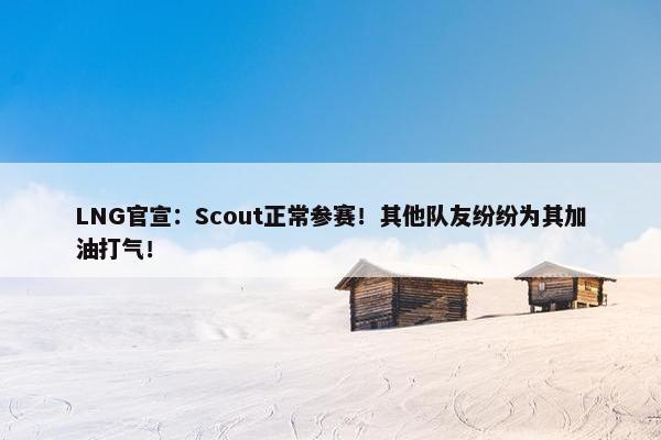 LNG官宣：Scout正常参赛！其他队友纷纷为其加油打气！