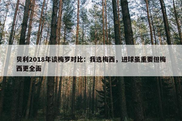 贝利2018年谈梅罗对比：我选梅西，进球虽重要但梅西更全面