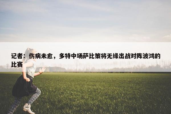 记者：伤病未愈，多特中场萨比策将无缘出战对阵波鸿的比赛