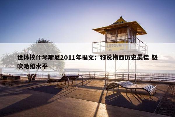 世体挖什琴斯尼2011年推文：称赞梅西历史最佳 怒吹哈维水平