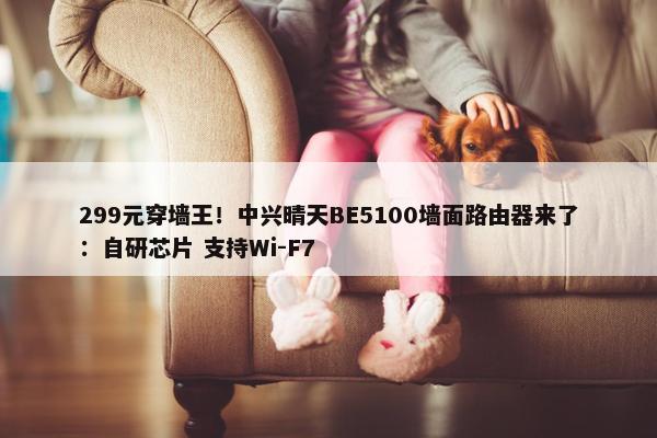 299元穿墙王！中兴晴天BE5100墙面路由器来了：自研芯片 支持Wi-F7