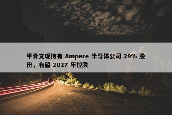 甲骨文现持有 Ampere 半导体公司 29% 股份，有望 2027 年控股