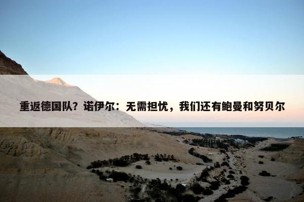 重返德国队？诺伊尔：无需担忧，我们还有鲍曼和努贝尔