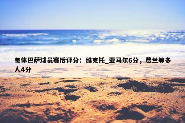 每体巴萨球员赛后评分：维克托_亚马尔6分，费兰等多人4分