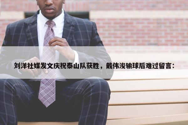 刘洋社媒发文庆祝泰山队获胜，戴伟浚输球后难过留言：