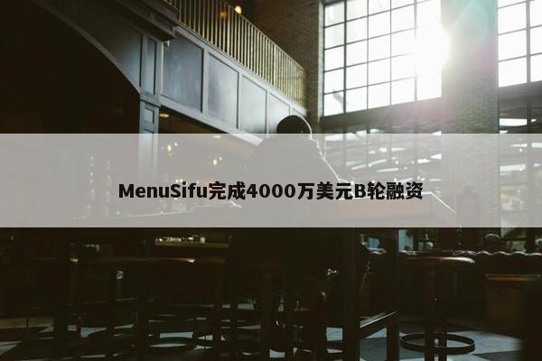 MenuSifu完成4000万美元B轮融资