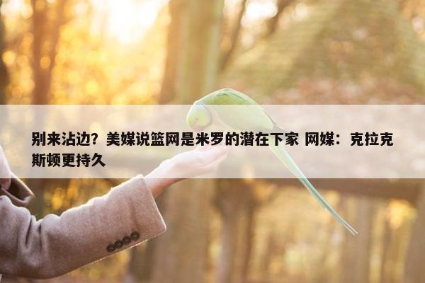 别来沾边？美媒说篮网是米罗的潜在下家 网媒：克拉克斯顿更持久